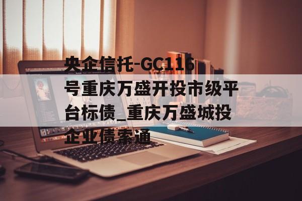 央企信托-GC116号重庆万盛开投市级平台标债_重庆万盛城投企业债索通