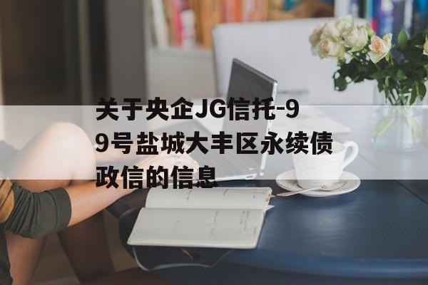 关于央企JG信托-99号盐城大丰区永续债政信的信息