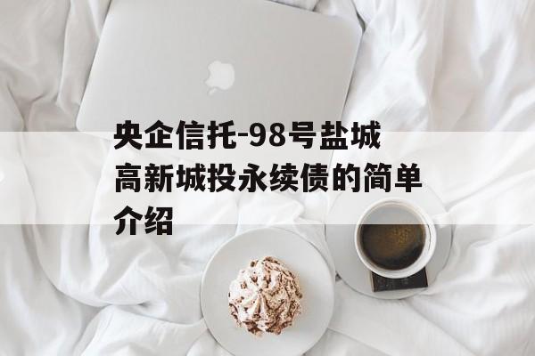 央企信托-98号盐城高新城投永续债的简单介绍