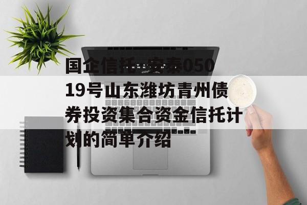 国企信托·安泰05019号山东潍坊青州债券投资集合资金信托计划的简单介绍