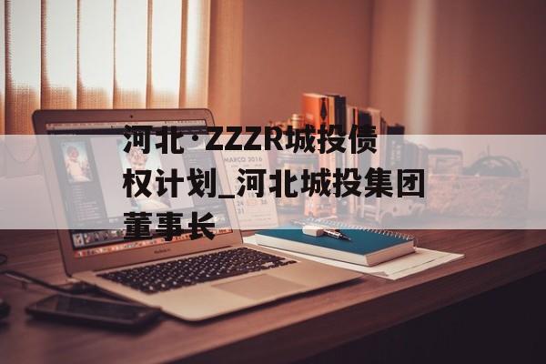 河北·ZZZR城投债权计划_河北城投集团董事长