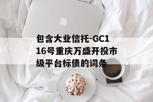 包含大业信托-GC116号重庆万盛开投市级平台标债的词条