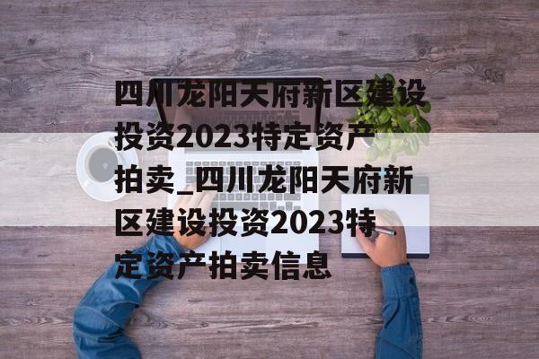 四川龙阳天府新区建设投资2023特定资产拍卖_四川龙阳天府新区建设投资2023特定资产拍卖信息