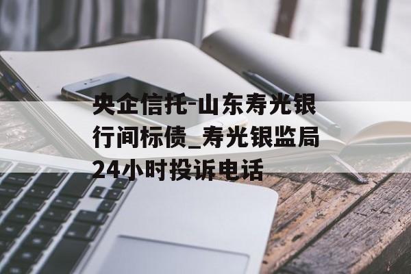 央企信托-山东寿光银行间标债_寿光银监局24小时投诉电话