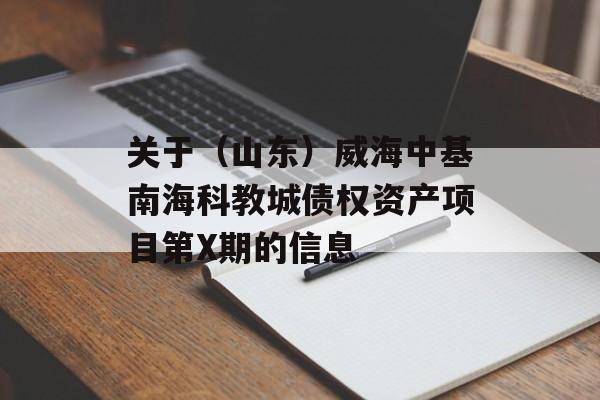 关于（山东）威海中基南海科教城债权资产项目第X期的信息