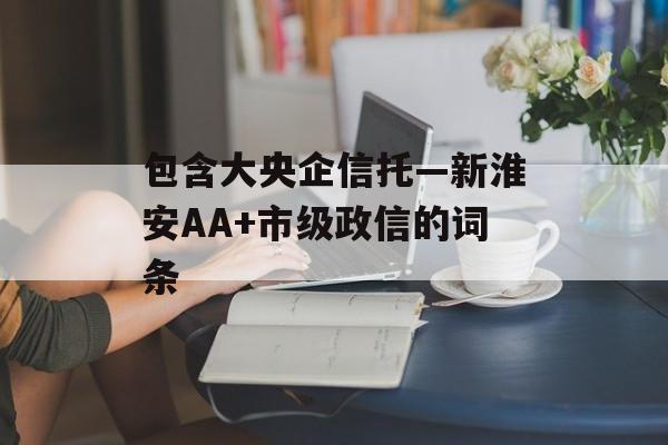 包含大央企信托—新淮安AA+市级政信的词条