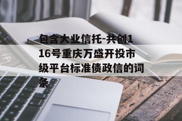 包含大业信托-共创116号重庆万盛开投市级平台标准债政信的词条