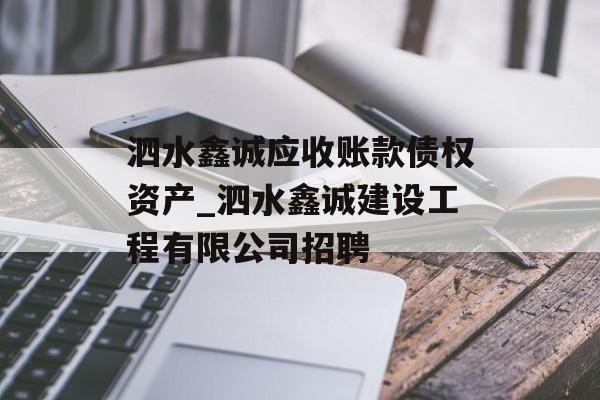 泗水鑫诚应收账款债权资产_泗水鑫诚建设工程有限公司招聘