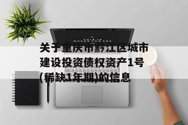 关于重庆市黔江区城市建设投资债权资产1号(稀缺1年期)的信息