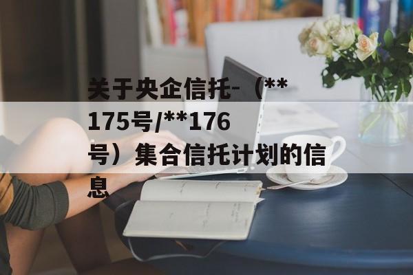 关于央企信托-（**175号/**176号）集合信托计划的信息