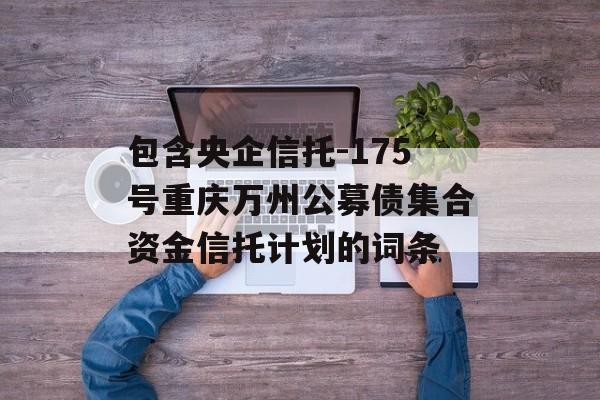 包含央企信托-175号重庆万州公募债集合资金信托计划的词条