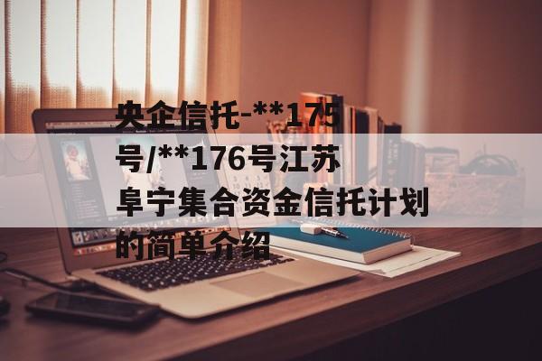 央企信托-**175号/**176号江苏阜宁集合资金信托计划的简单介绍