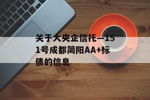 关于大央企信托—151号成都简阳AA+标债的信息