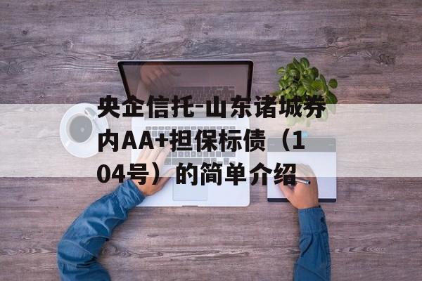 央企信托-山东诸城券内AA+担保标债（104号）的简单介绍