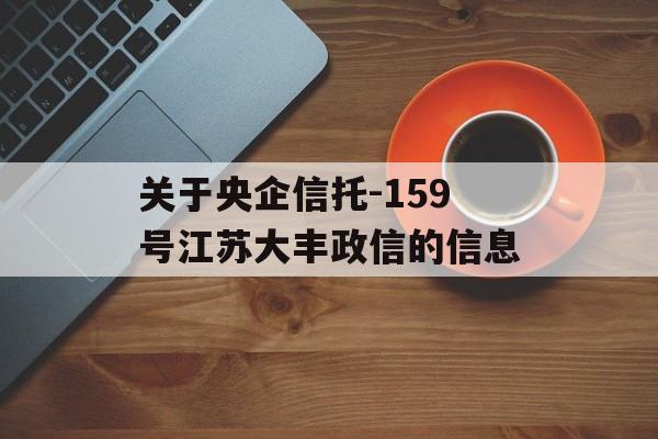 关于央企信托-159号江苏大丰政信的信息