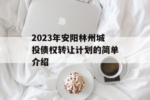 2023年安阳林州城投债权转让计划的简单介绍