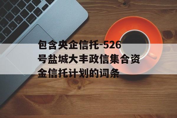 包含央企信托-526号盐城大丰政信集合资金信托计划的词条