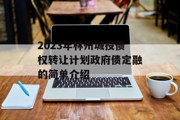 2023年林州城投债权转让计划政府债定融的简单介绍