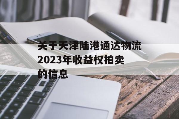 关于天津陆港通达物流2023年收益权拍卖的信息