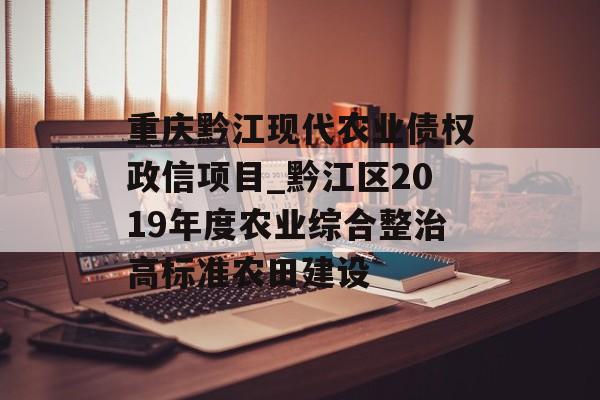 重庆黔江现代农业债权政信项目_黔江区2019年度农业综合整治高标准农田建设