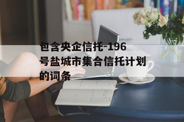 包含央企信托-196号盐城市集合信托计划的词条