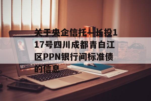 关于央企信托—长投117号四川成都青白江区PPN银行间标准债的信息