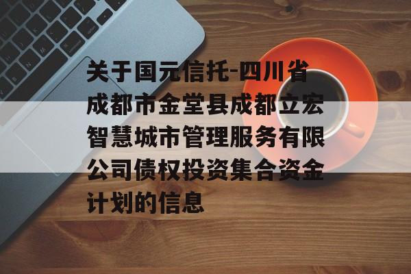 关于国元信托-四川省成都市金堂县成都立宏智慧城市管理服务有限公司债权投资集合资金计划的信息