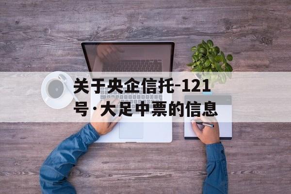 关于央企信托-121号·大足中票的信息