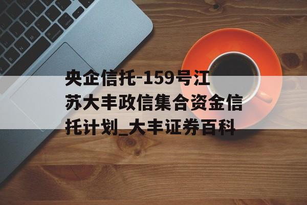 央企信托-159号江苏大丰政信集合资金信托计划_大丰证券百科