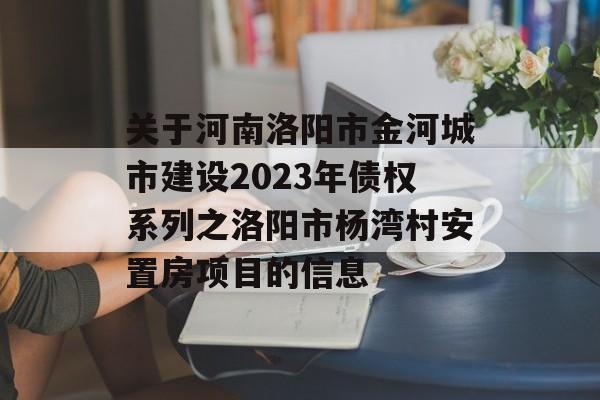 关于河南洛阳市金河城市建设2023年债权系列之洛阳市杨湾村安置房项目的信息