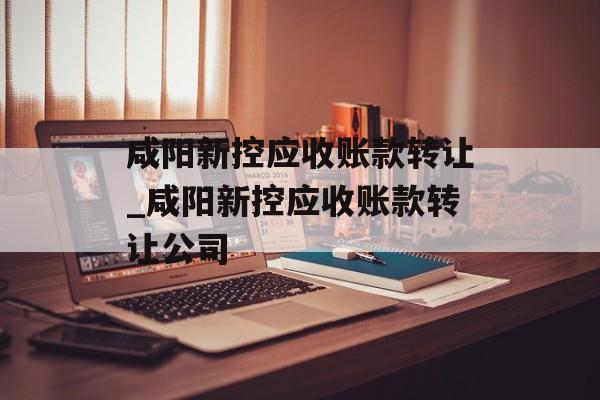 咸阳新控应收账款转让_咸阳新控应收账款转让公司