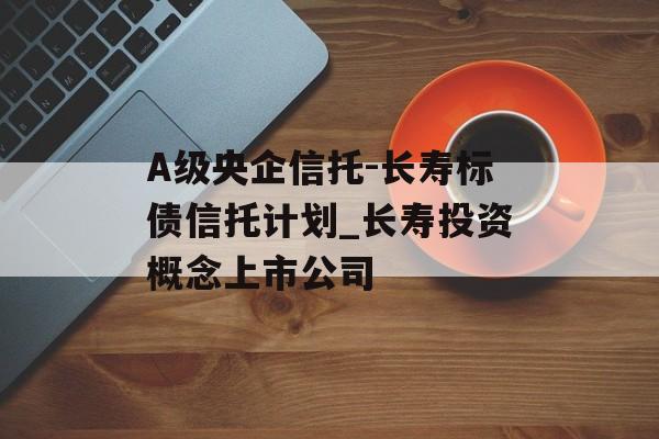 A级央企信托-长寿标债信托计划_长寿投资概念上市公司