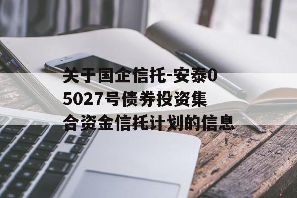 关于国企信托-安泰05027号债券投资集合资金信托计划的信息