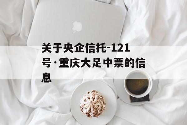 关于央企信托-121号·重庆大足中票的信息