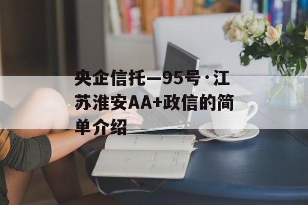 央企信托—95号·江苏淮安AA+政信的简单介绍