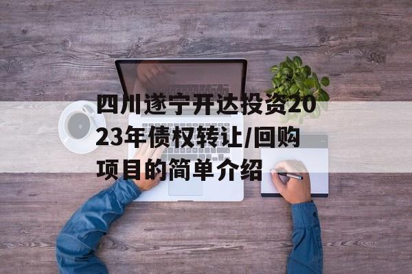 四川遂宁开达投资2023年债权转让/回购项目的简单介绍