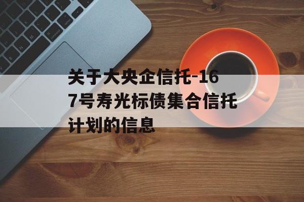 关于大央企信托-167号寿光标债集合信托计划的信息