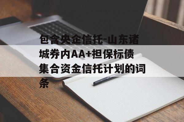 包含央企信托-山东诸城券内AA+担保标债集合资金信托计划的词条