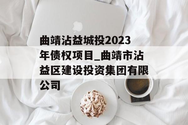 曲靖沾益城投2023年债权项目_曲靖市沾益区建设投资集团有限公司