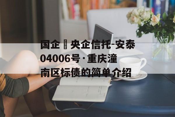 国企➕央企信托-安泰04006号·重庆潼南区标债的简单介绍