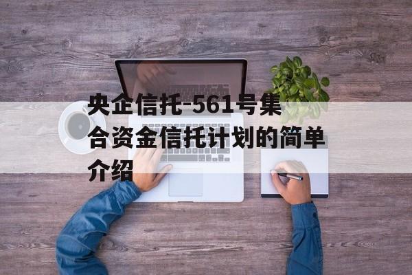 央企信托-561号集合资金信托计划的简单介绍