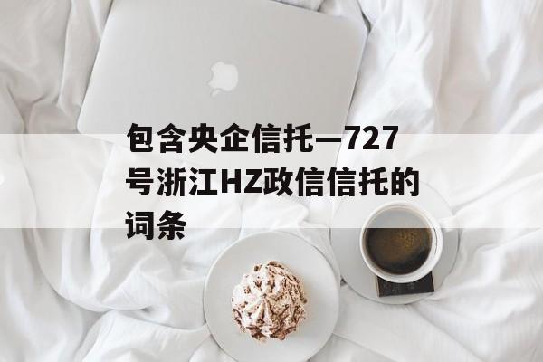 包含央企信托—727号浙江HZ政信信托的词条