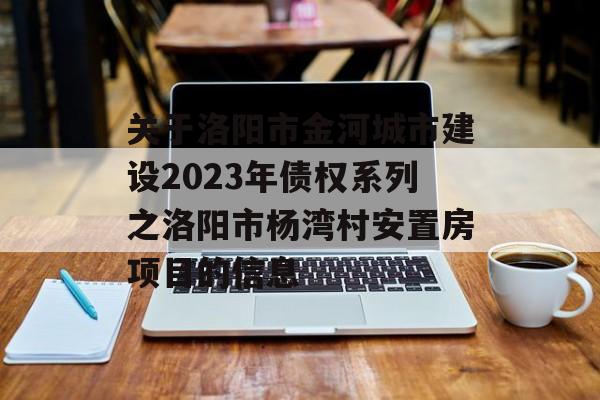 关于洛阳市金河城市建设2023年债权系列之洛阳市杨湾村安置房项目的信息