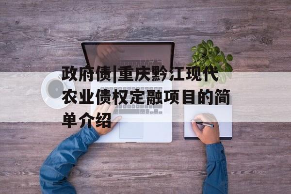 政府债|重庆黔江现代农业债权定融项目的简单介绍