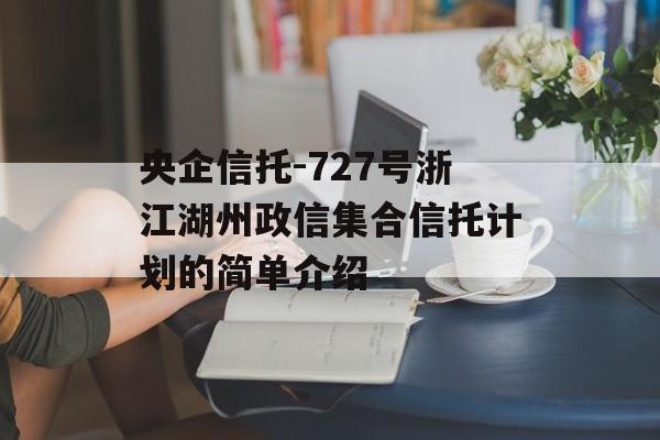 央企信托-727号浙江湖州政信集合信托计划的简单介绍