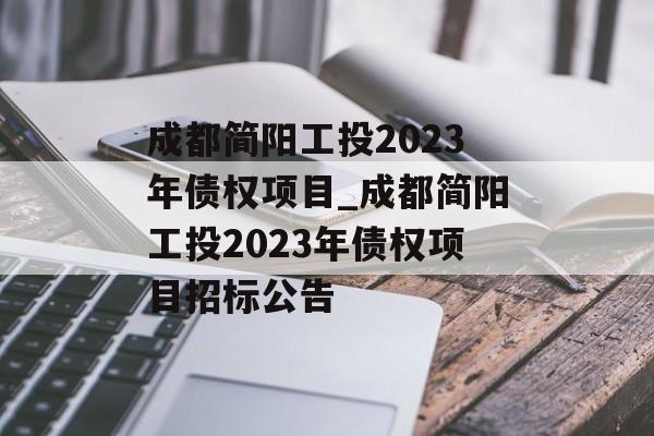 成都简阳工投2023年债权项目_成都简阳工投2023年债权项目招标公告