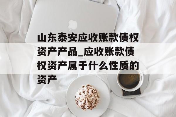 山东泰安应收账款债权资产产品_应收账款债权资产属于什么性质的资产