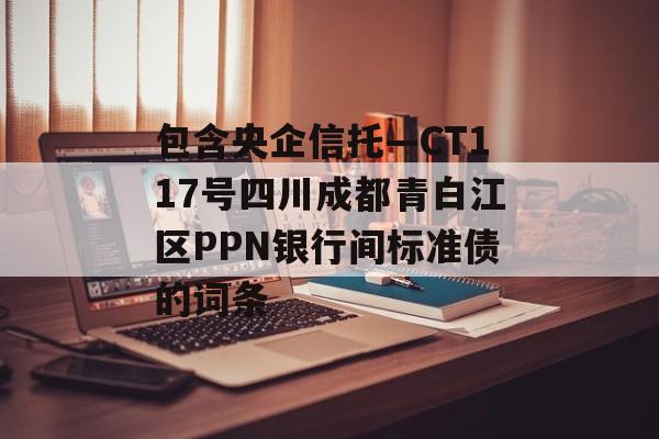 包含央企信托—CT117号四川成都青白江区PPN银行间标准债的词条