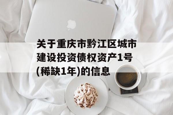 关于重庆市黔江区城市建设投资债权资产1号(稀缺1年)的信息