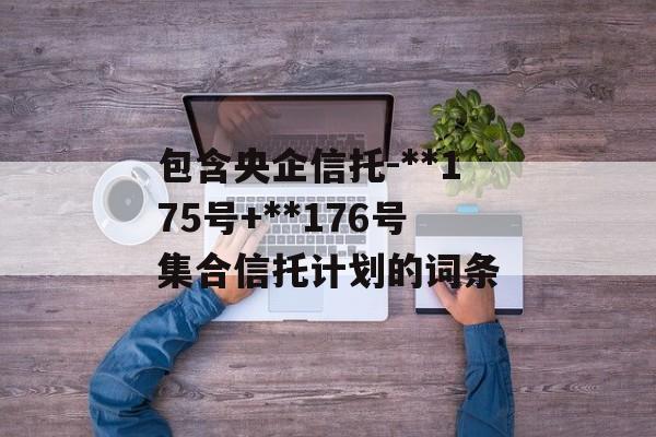 包含央企信托-**175号+**176号集合信托计划的词条